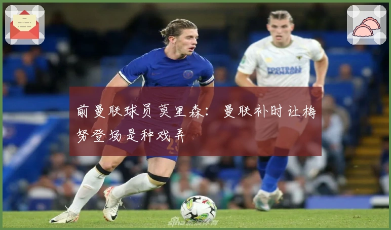 前曼联球员莫里森：曼联补时让梅努登场是种戏弄