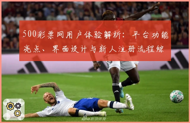 500彩票网用户体验解析：平台功能亮点、界面设计与新人注册流程综合测评