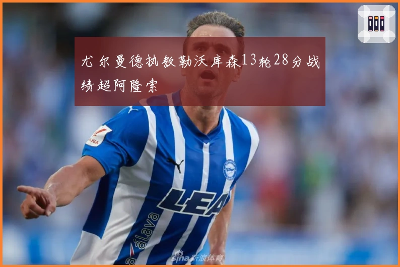 尤尔曼德执教勒沃库森13轮28分战绩超阿隆索