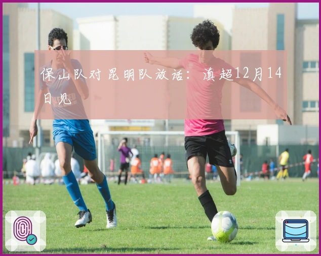 保山队对昆明队放话：滇超12月14日见