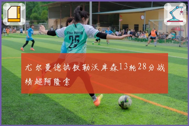 尤尔曼德执教勒沃库森13轮28分战绩超阿隆索