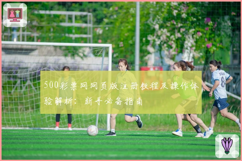 500彩票网网页版注册教程及操作体验解析：新手必备指南