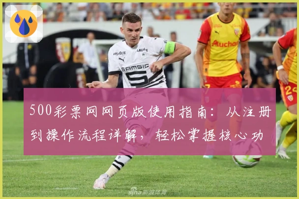 500彩票网网页版使用指南：从注册到操作流程详解，轻松掌握核心功能