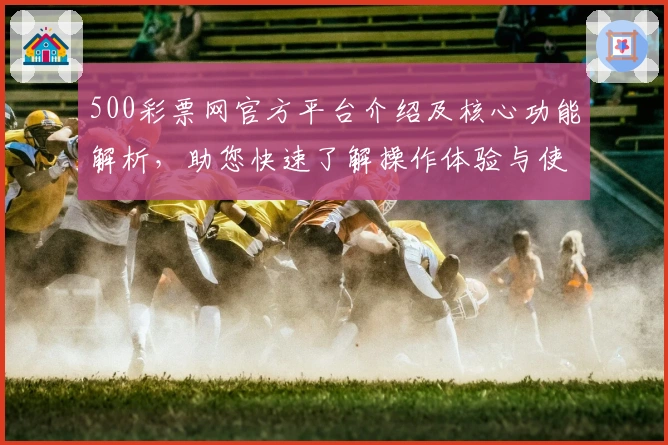500彩票网官方平台介绍及核心功能解析，助您快速了解操作体验与使用技巧