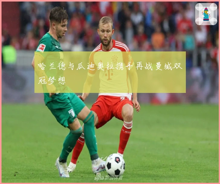 哈兰德与瓜迪奥拉携手再战曼城双冠梦想