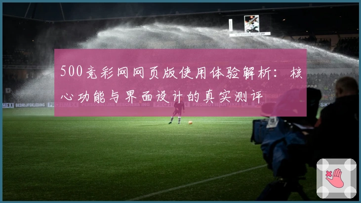 500竞彩网网页版使用体验解析：核心功能与界面设计的真实测评