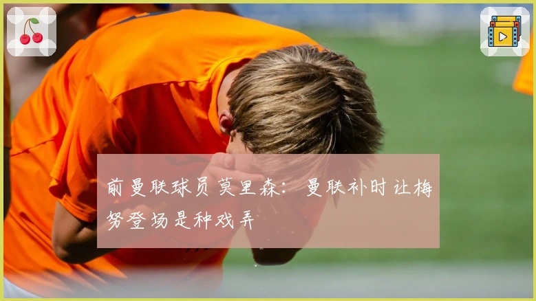 前曼联球员莫里森：曼联补时让梅努登场是种戏弄