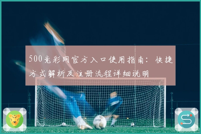 500竞彩网官方入口使用指南：快捷方式解析及注册流程详细说明