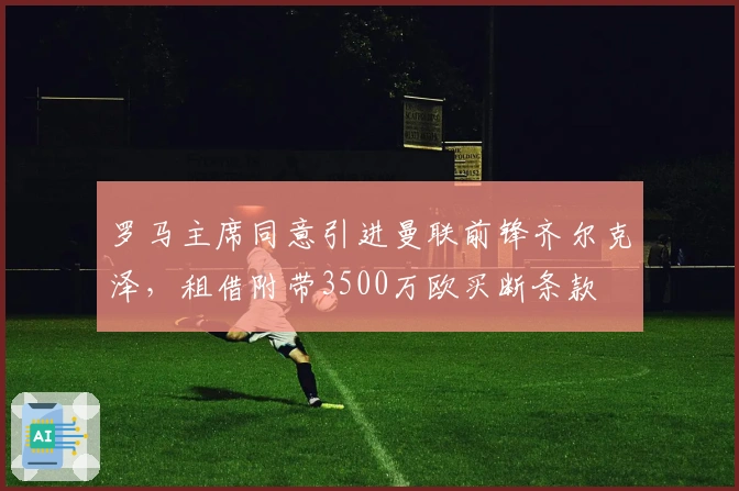 罗马主席同意引进曼联前锋齐尔克泽，租借附带3500万欧买断条款