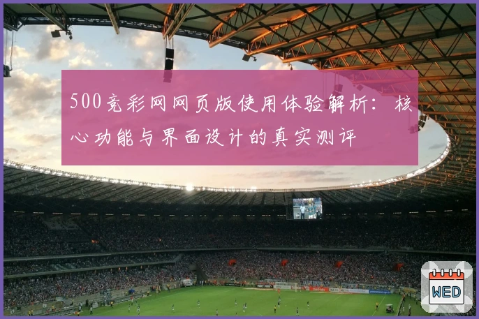 500竞彩网网页版使用体验解析：核心功能与界面设计的真实测评