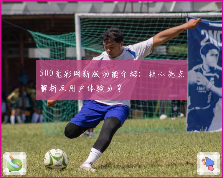 500竞彩网新版功能介绍：核心亮点解析及用户体验分享