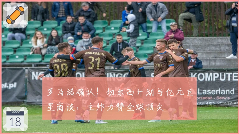 罗马诺确认！切尔西计划与亿元巨星商谈，主帅力赞全球顶尖