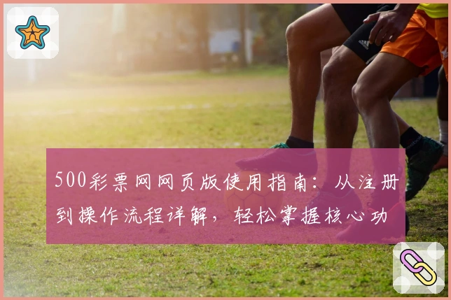 500彩票网网页版使用指南：从注册到操作流程详解，轻松掌握核心功能