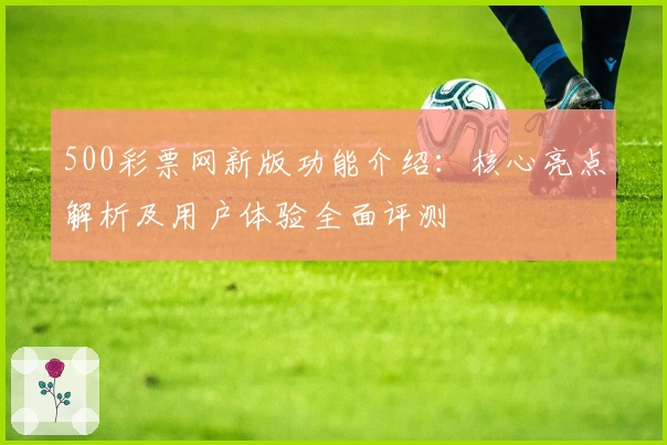 500彩票网新版功能介绍：核心亮点解析及用户体验全面评测