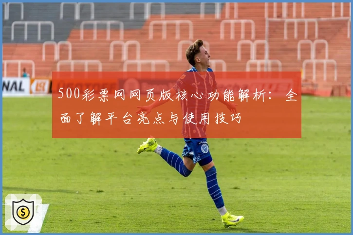 500彩票网网页版核心功能解析：全面了解平台亮点与使用技巧