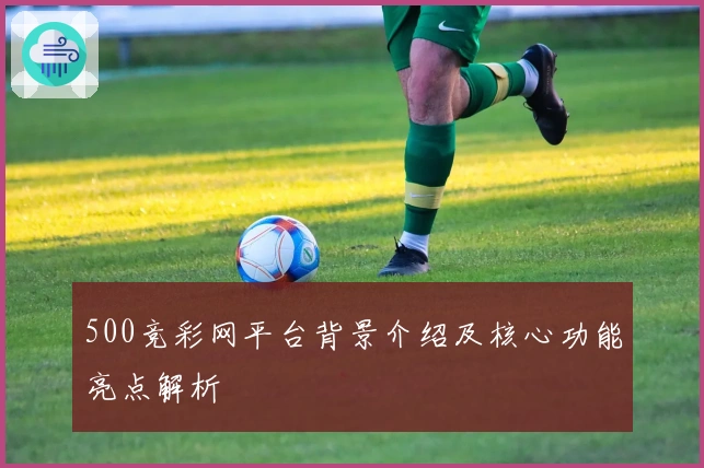 500竞彩网平台背景介绍及核心功能亮点解析