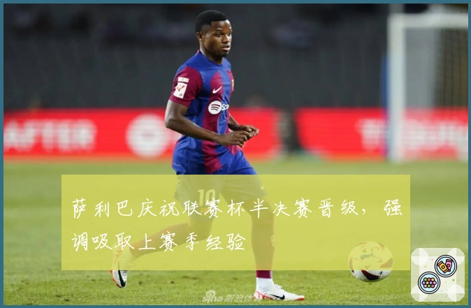 萨利巴庆祝联赛杯半决赛晋级，强调吸取上赛季经验