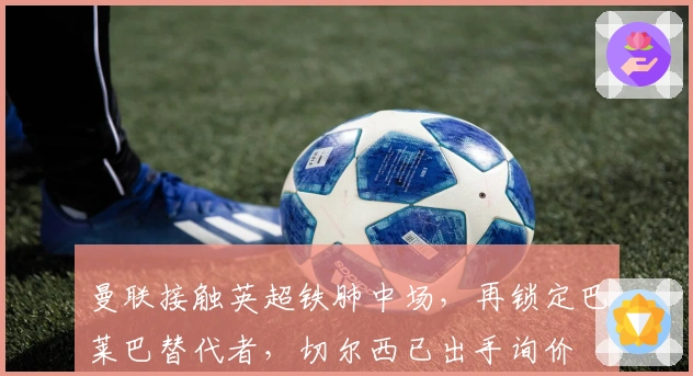 曼联接触英超铁肺中场，再锁定巴莱巴替代者，切尔西已出手询价