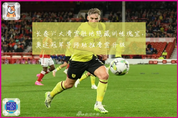 长春六大滑雪胜地隐藏训练瑰宝,奥运冠军导师助推滑雪升级