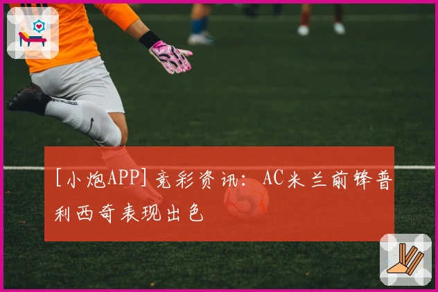 [小炮APP]竞彩资讯：AC米兰前锋普利西奇表现出色