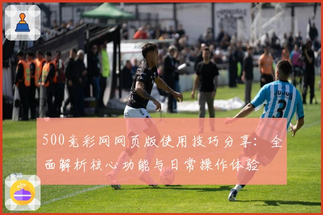 500竞彩网网页版使用技巧分享：全面解析核心功能与日常操作体验