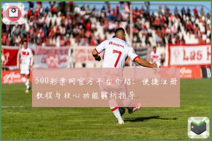 500彩票网官方平台介绍：便捷注册教程与核心功能解析指导