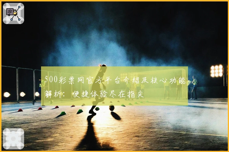 500彩票网官方平台介绍及核心功能解析:便捷体验尽在指尖