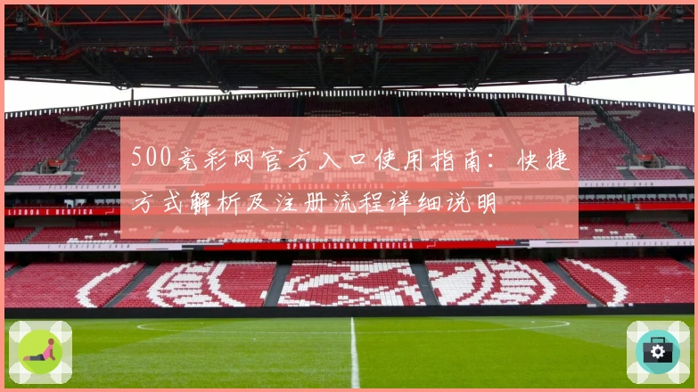500竞彩网官方入口使用指南：快捷方式解析及注册流程详细说明