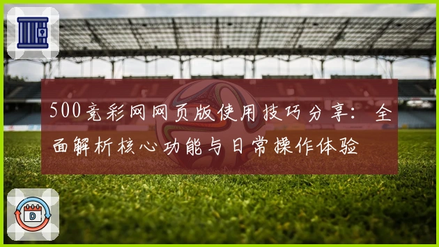 500竞彩网网页版使用技巧分享：全面解析核心功能与日常操作体验