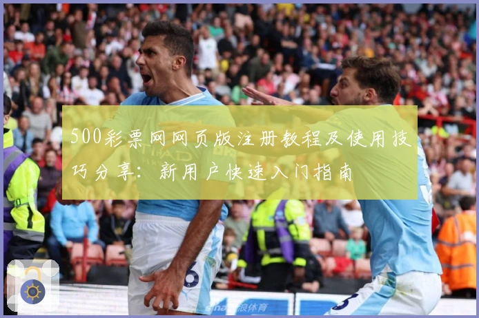 500彩票网网页版注册教程及使用技巧分享：新用户快速入门指南
