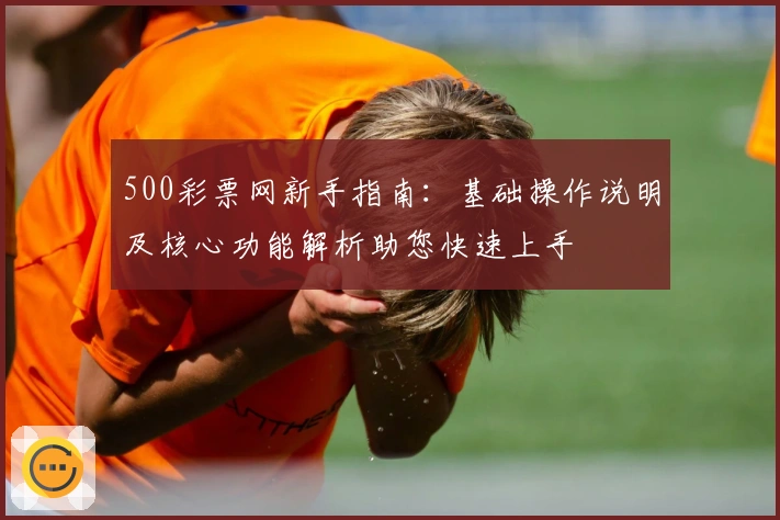 500彩票网新手指南：基础操作说明及核心功能解析助您快速上手