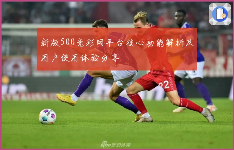 新版500竞彩网平台核心功能解析及用户使用体验分享