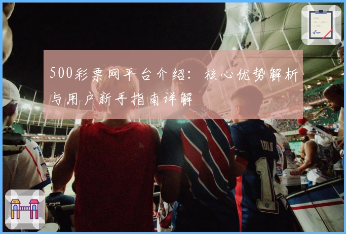 500彩票网平台介绍：核心优势解析与用户新手指南详解