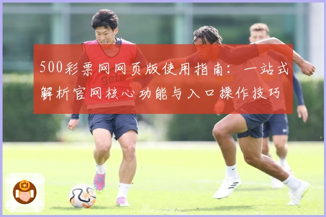 500彩票网网页版使用指南：一站式解析官网核心功能与入口操作技巧