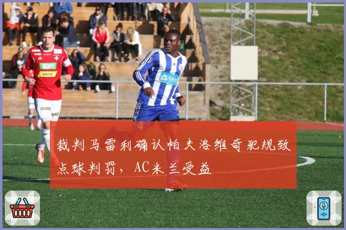 裁判马雷利确认帕夫洛维奇犯规致点球判罚，AC米兰受益