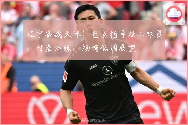 辽宁备战天津！重点指导核心球员，付豪加练，杨鸣低调展望